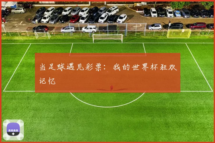 当足球遇见彩票:我的世界杯狂欢记忆