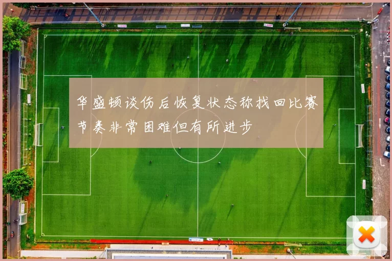 华盛顿谈伤后恢复状态称找回比赛节奏非常困难但有所进步