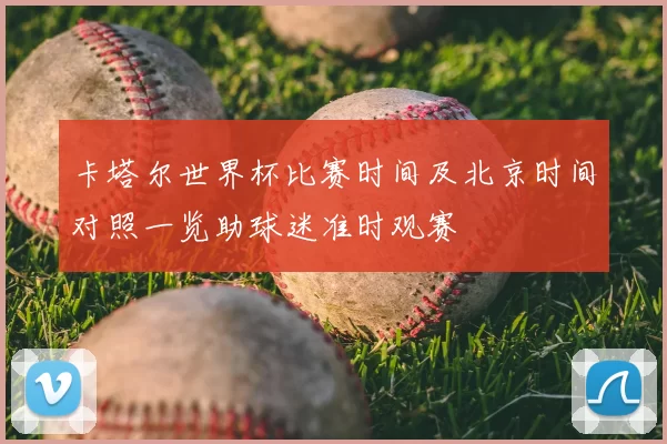 卡塔尔世界杯比赛时间及北京时间对照一览助球迷准时观赛