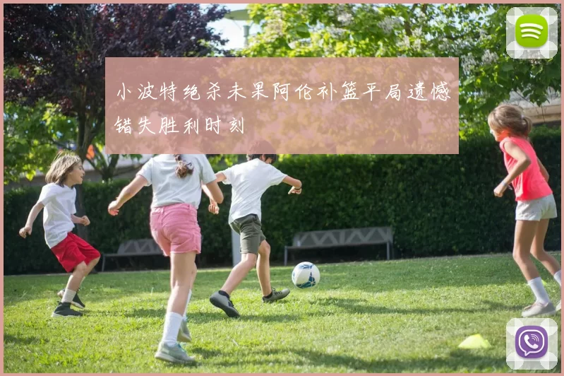 小波特绝杀未果阿伦补篮平局遗憾错失胜利时刻