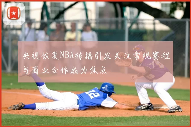 央视恢复NBA转播引发关注常规赛程与商业合作成为焦点
