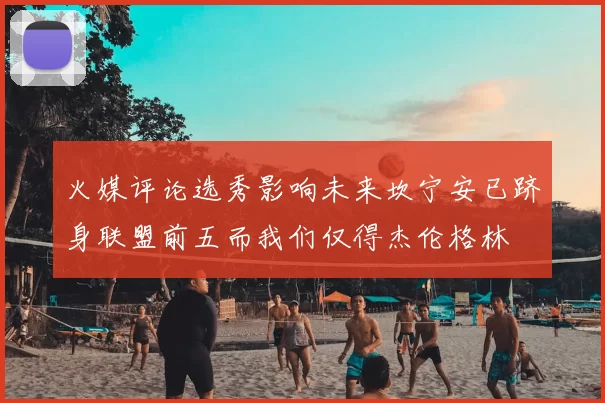 火媒评论选秀影响未来坎宁安已跻身联盟前五而我们仅得杰伦格林
