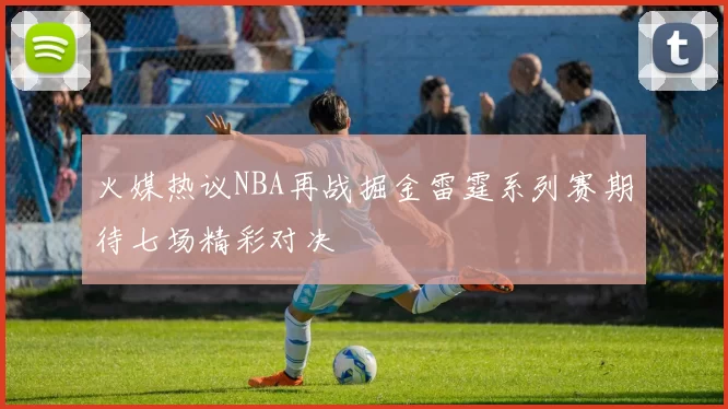 火媒热议NBA再战掘金雷霆系列赛期待七场精彩对决