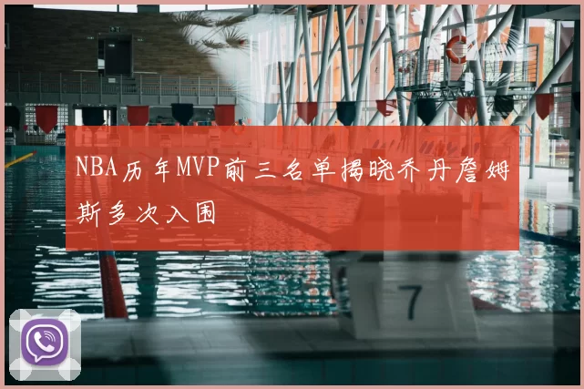 NBA历年MVP前三名单揭晓乔丹詹姆斯多次入围