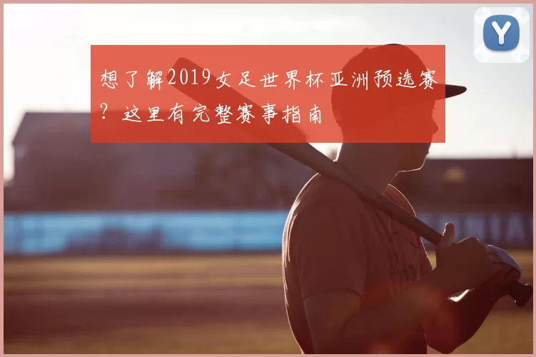 想了解2019女足世界杯亚洲预选赛?这里有完整赛事指南