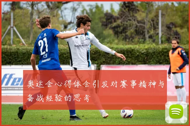 奥运会心得体会引发对赛事精神与备战经验的思考