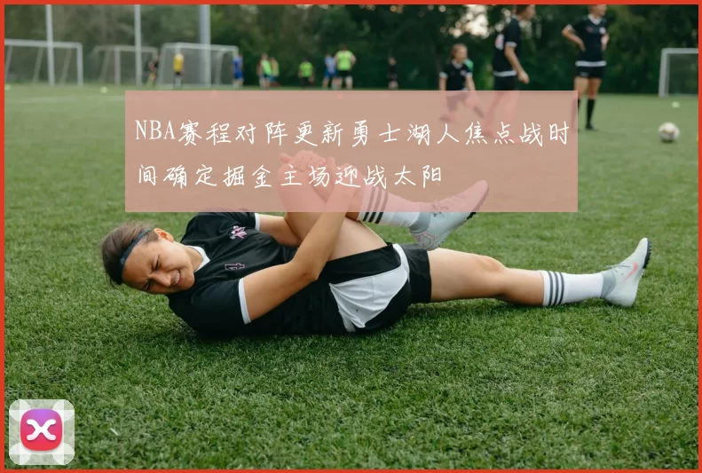 NBA赛程对阵更新勇士湖人焦点战时间确定掘金主场迎战太阳