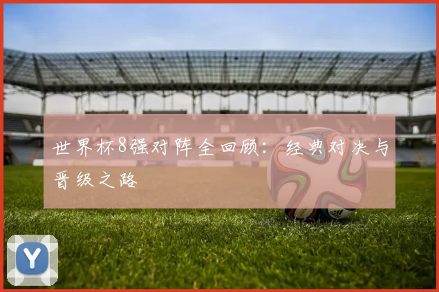 世界杯8强对阵全回顾：经典对决与晋级之路