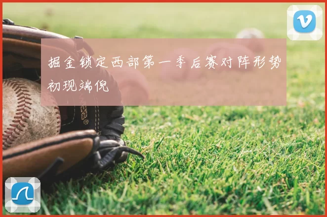 掘金锁定西部第一季后赛对阵形势初现端倪