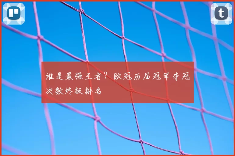 谁是最强王者？欧冠历届冠军夺冠次数终极排名