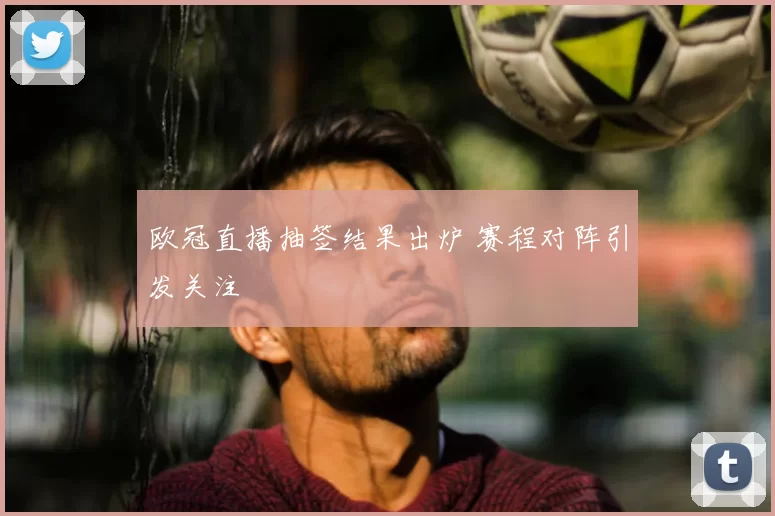 欧冠直播抽签结果出炉 赛程对阵引发关注