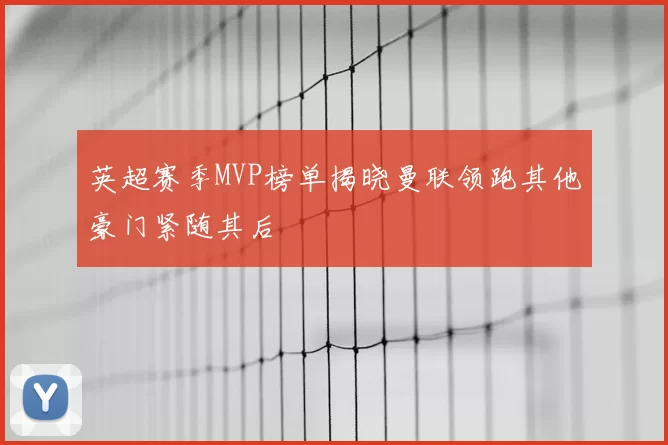 英超赛季MVP榜单揭晓曼联领跑其他豪门紧随其后