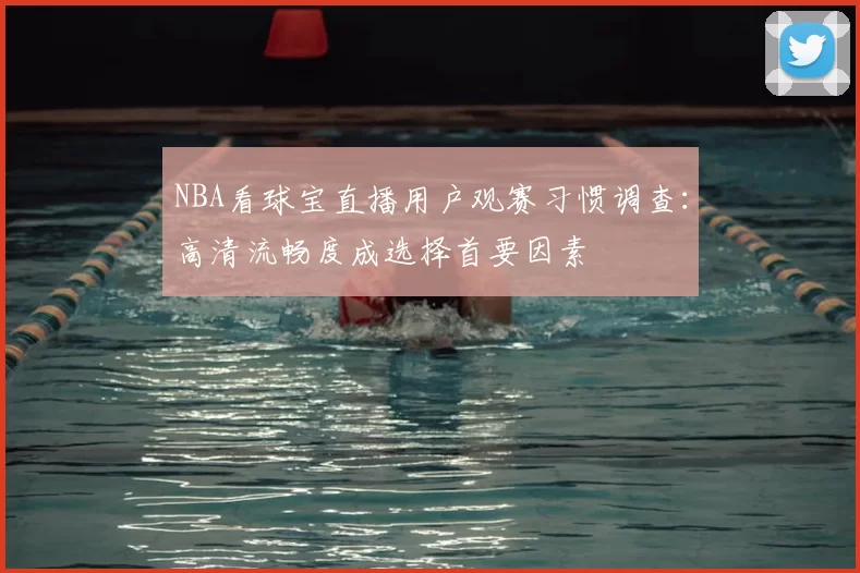 NBA看球宝直播用户观赛习惯调查：高清流畅度成选择首要因素