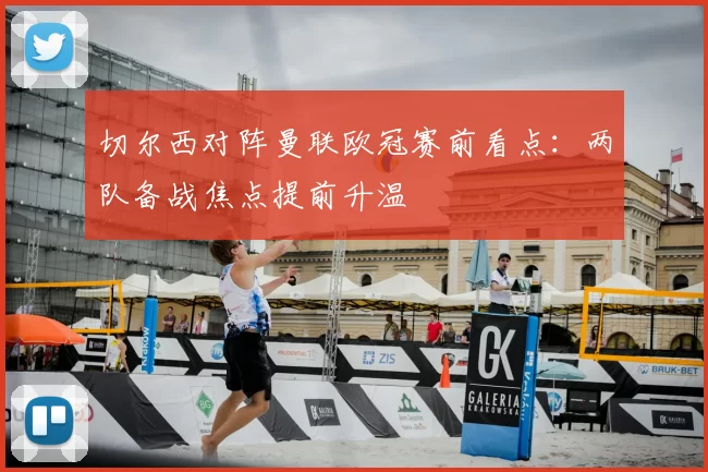 切尔西对阵曼联欧冠赛前看点:两队备战焦点提前升温