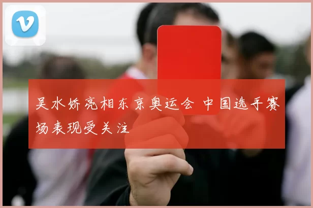 吴水娇亮相东京奥运会 中国选手赛场表现受关注