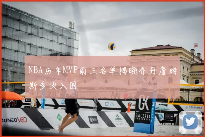 NBA历年MVP前三名单揭晓乔丹詹姆斯多次入围