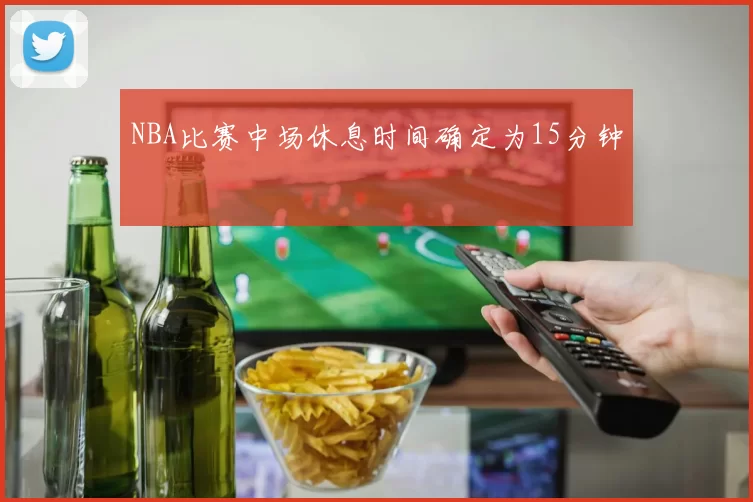 NBA比赛中场休息时间确定为15分钟