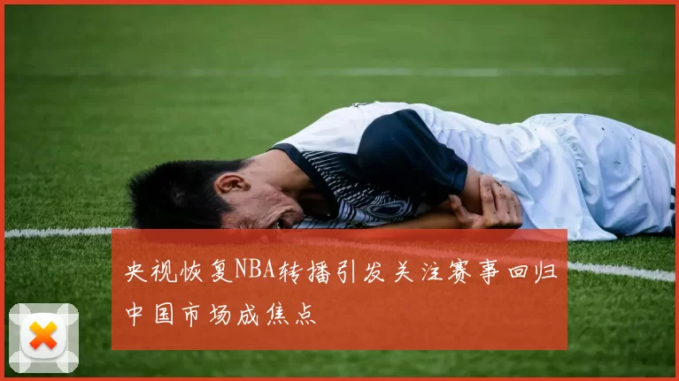 央视恢复NBA转播引发关注赛事回归中国市场成焦点