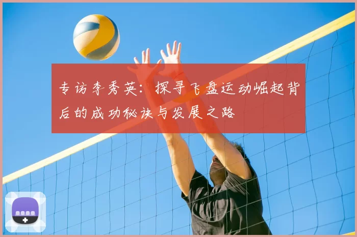 专访李秀英:探寻飞盘运动崛起背后的成功秘诀与发展之路