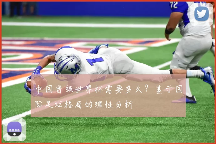 中国晋级世界杯需要多久?基于国际足坛格局的理性分析