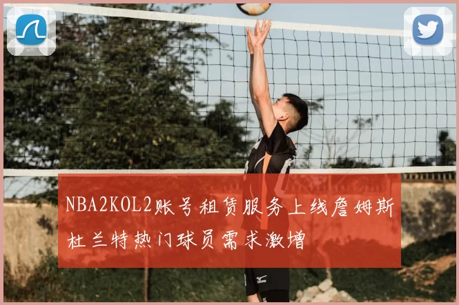 NBA2KOL2账号租赁服务上线詹姆斯杜兰特热门球员需求激增
