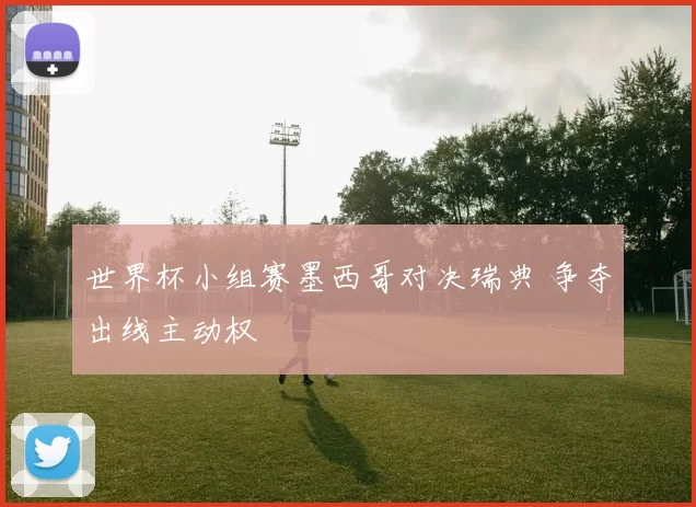 世界杯小组赛墨西哥对决瑞典 争夺出线主动权