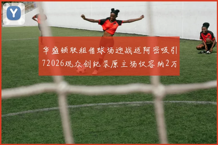 华盛顿联租借球场迎战迈阿密吸引72026观众创纪录原主场仅容纳2万人