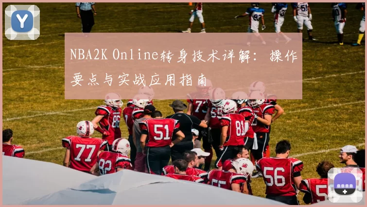 NBA2K Online转身技术详解：操作要点与实战应用指南