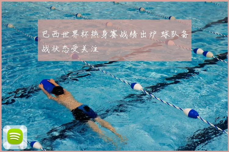 巴西世界杯热身赛战绩出炉 球队备战状态受关注