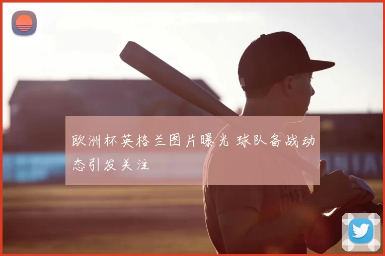 欧洲杯英格兰图片曝光 球队备战动态引发关注