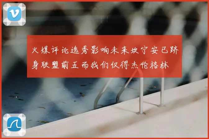 火媒评论选秀影响未来坎宁安已跻身联盟前五而我们仅得杰伦格林