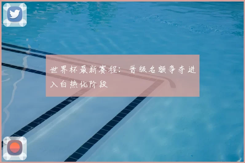 世界杯最新赛程：晋级名额争夺进入白热化阶段