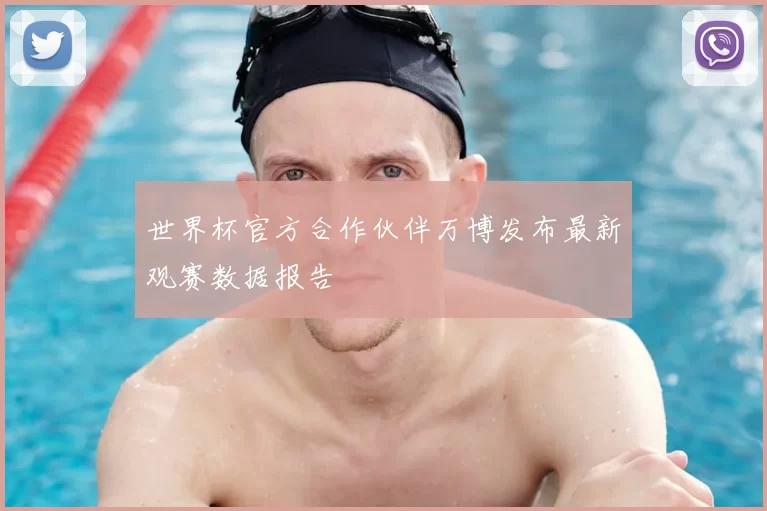 世界杯官方合作伙伴万博发布最新观赛数据报告