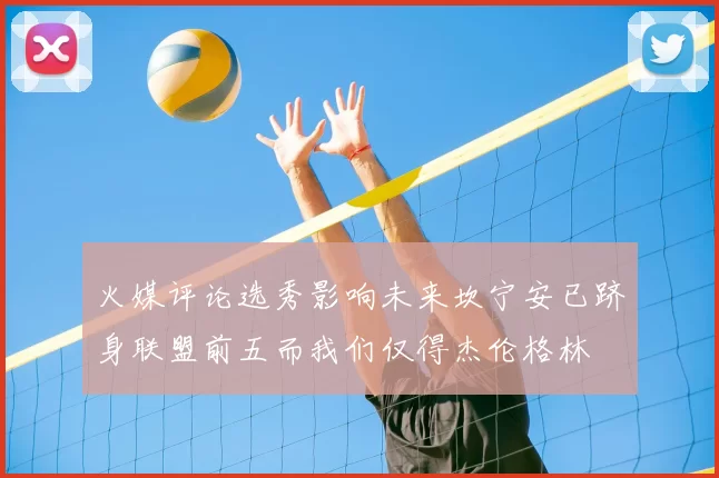 火媒评论选秀影响未来坎宁安已跻身联盟前五而我们仅得杰伦格林