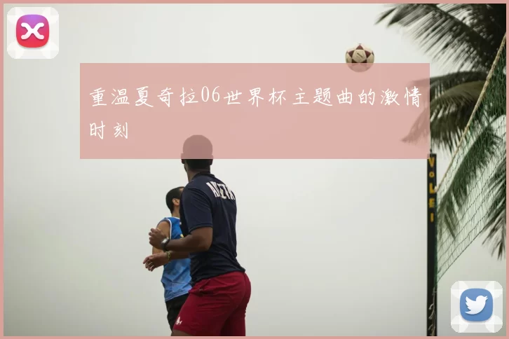 重温夏奇拉06世界杯主题曲的激情时刻
