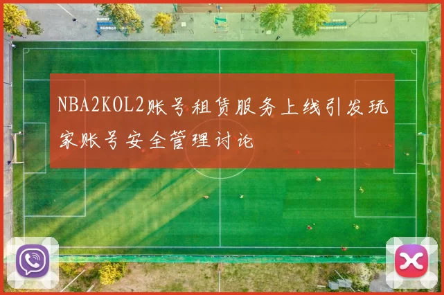 NBA2KOL2账号租赁服务上线引发玩家账号安全管理讨论