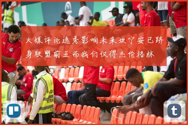 火媒评论选秀影响未来坎宁安已跻身联盟前五而我们仅得杰伦格林