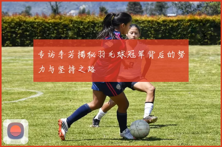 专访李芳揭秘羽毛球冠军背后的努力与坚持之路