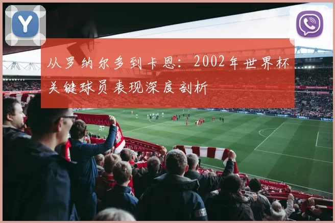 从罗纳尔多到卡恩：2002年世界杯关键球员表现深度剖析