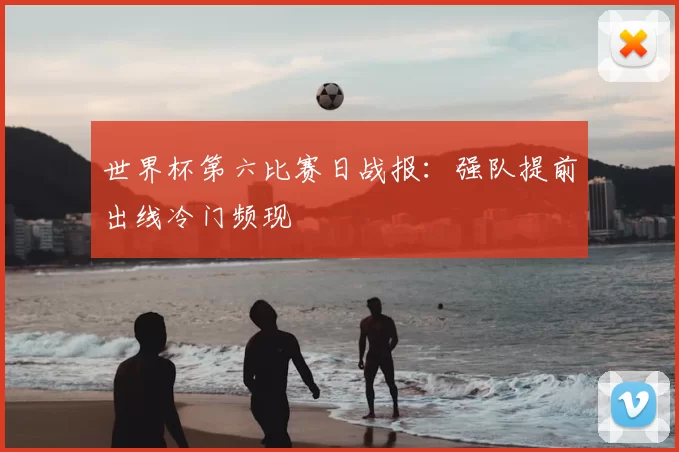 世界杯第六比赛日战报：强队提前出线冷门频现