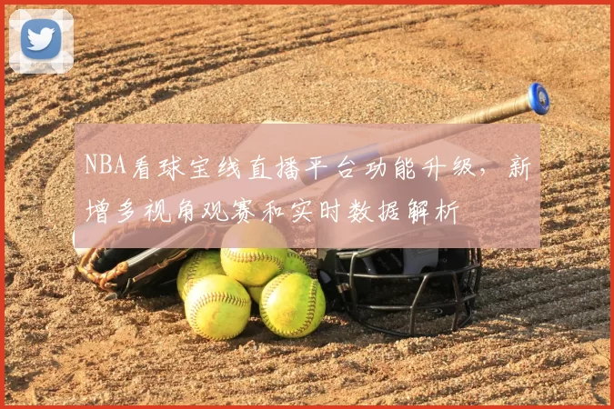 NBA看球宝线直播平台功能升级，新增多视角观赛和实时数据解析