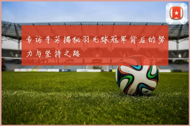专访李芳揭秘羽毛球冠军背后的努力与坚持之路