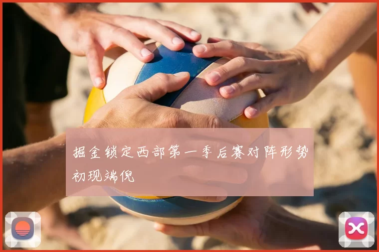 掘金锁定西部第一季后赛对阵形势初现端倪