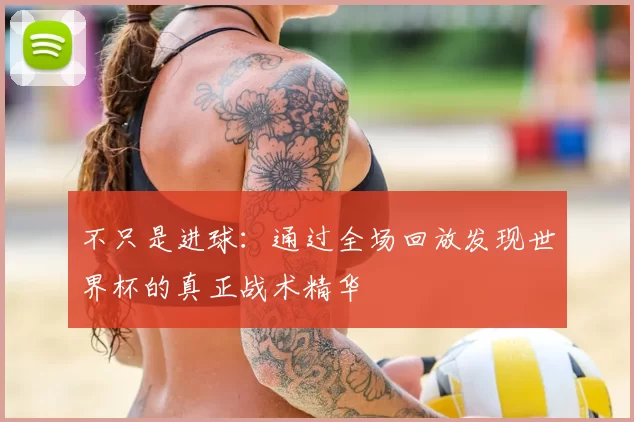 不只是进球：通过全场回放发现世界杯的真正战术精华