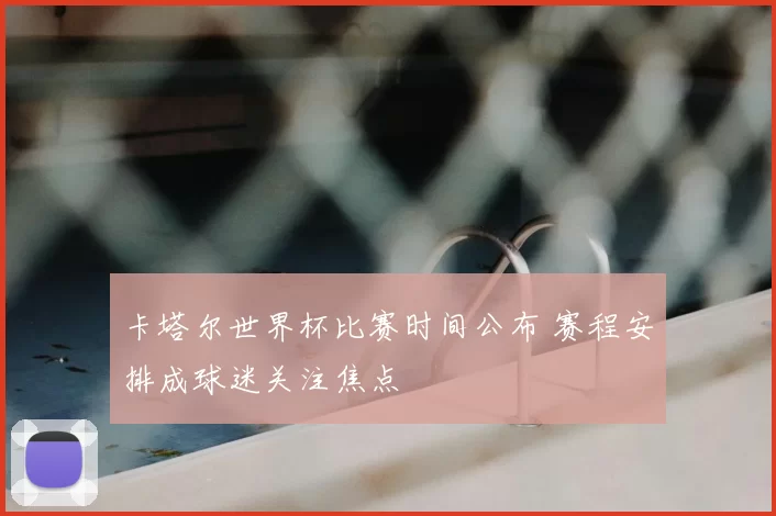 卡塔尔世界杯比赛时间公布 赛程安排成球迷关注焦点