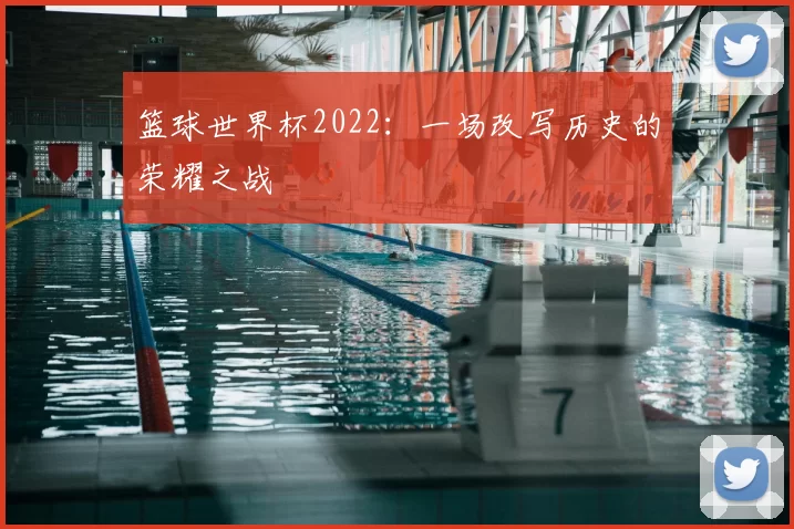 篮球世界杯2022：一场改写历史的荣耀之战