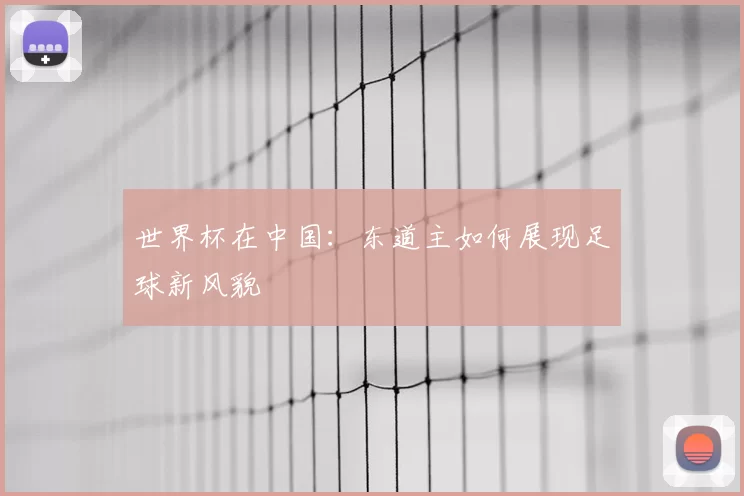 世界杯在中国：东道主如何展现足球新风貌