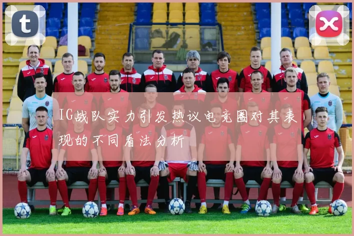 IG战队实力引发热议电竞圈对其表现的不同看法分析