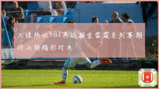 火媒热议NBA再战掘金雷霆系列赛期待七场精彩对决