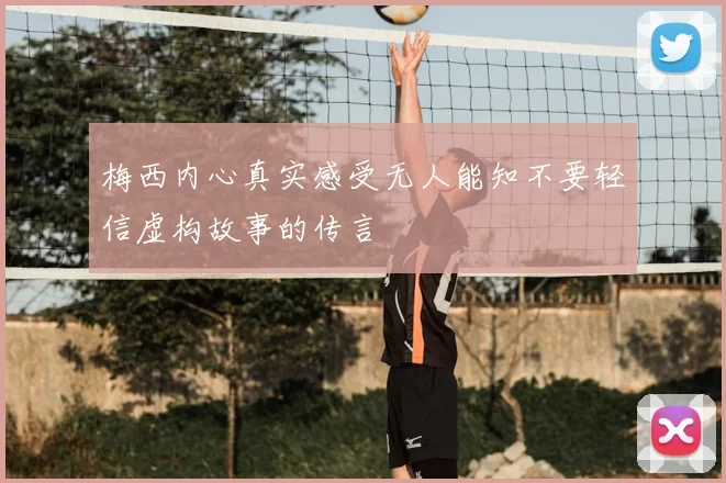 梅西内心真实感受无人能知不要轻信虚构故事的传言